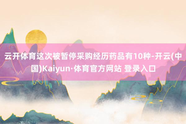 云开体育　　这次被暂停采购经历药品有10种-开云(中国)Kaiyun·体育官方网站 登录入口