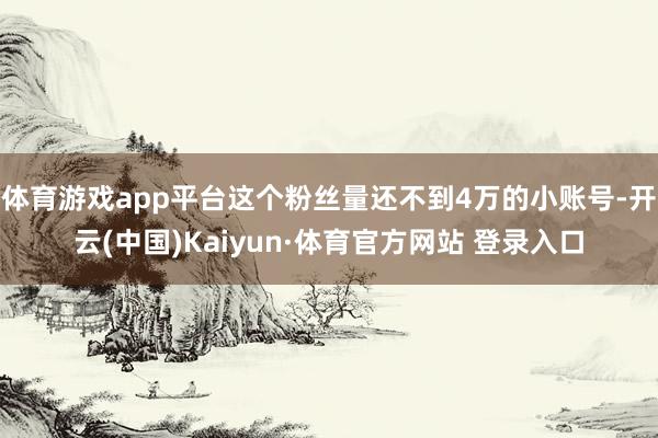 体育游戏app平台这个粉丝量还不到4万的小账号-开云(中国)Kaiyun·体育官方网站 登录入口