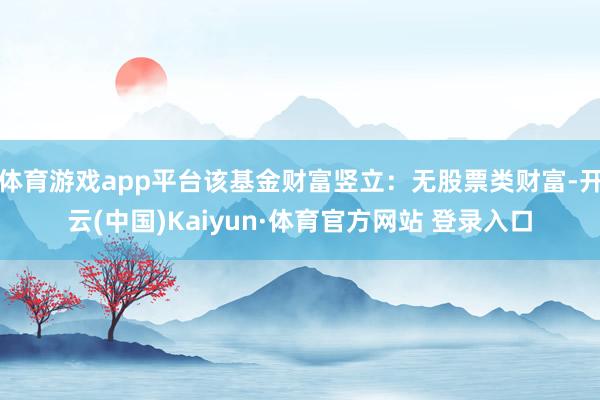 体育游戏app平台该基金财富竖立：无股票类财富-开云(中国)Kaiyun·体育官方网站 登录入口