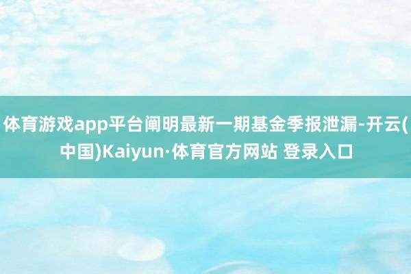 体育游戏app平台阐明最新一期基金季报泄漏-开云(中国)Kaiyun·体育官方网站 登录入口
