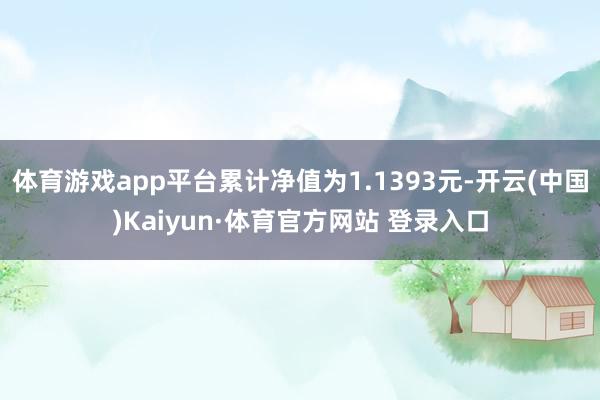 体育游戏app平台累计净值为1.1393元-开云(中国)Kaiyun·体育官方网站 登录入口