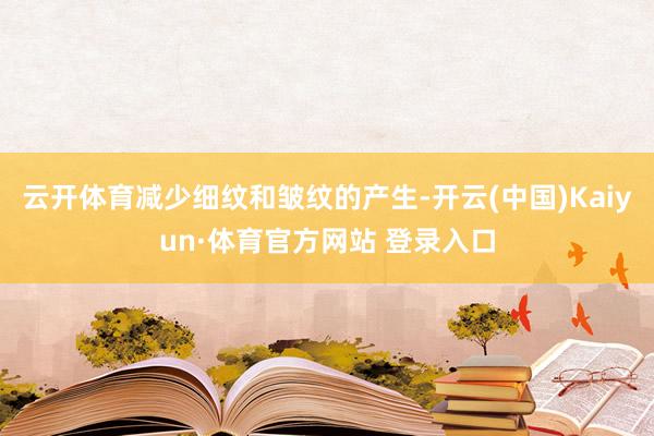 云开体育减少细纹和皱纹的产生-开云(中国)Kaiyun·体育官方网站 登录入口