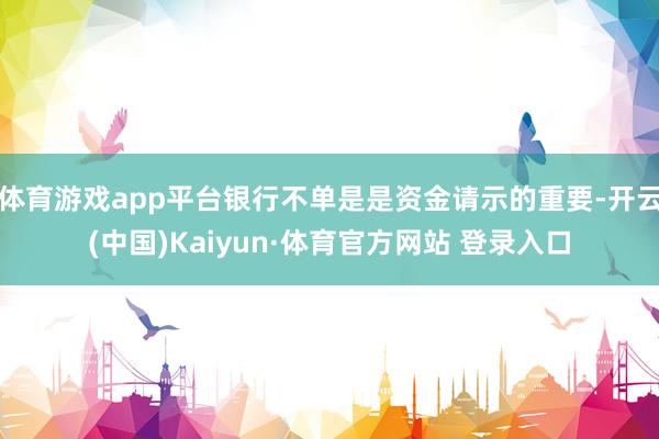 体育游戏app平台银行不单是是资金请示的重要-开云(中国)Kaiyun·体育官方网站 登录入口