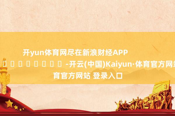 开yun体育网尽在新浪财经APP            													-开云(中国)Kaiyun·体育官方网站 登录入口