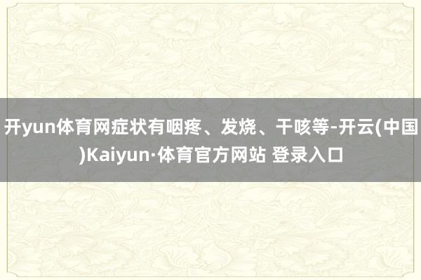 开yun体育网症状有咽疼、发烧、干咳等-开云(中国)Kaiyun·体育官方网站 登录入口