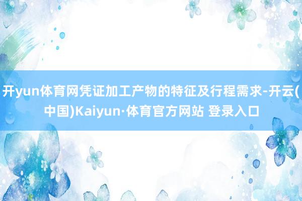 开yun体育网凭证加工产物的特征及行程需求-开云(中国)Kaiyun·体育官方网站 登录入口