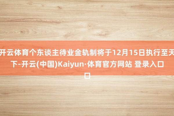 开云体育个东谈主待业金轨制将于12月15日执行至天下-开云(中国)Kaiyun·体育官方网站 登录入口