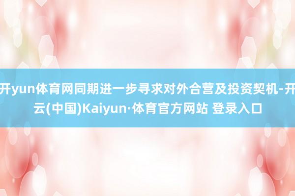 开yun体育网同期进一步寻求对外合营及投资契机-开云(中国)Kaiyun·体育官方网站 登录入口