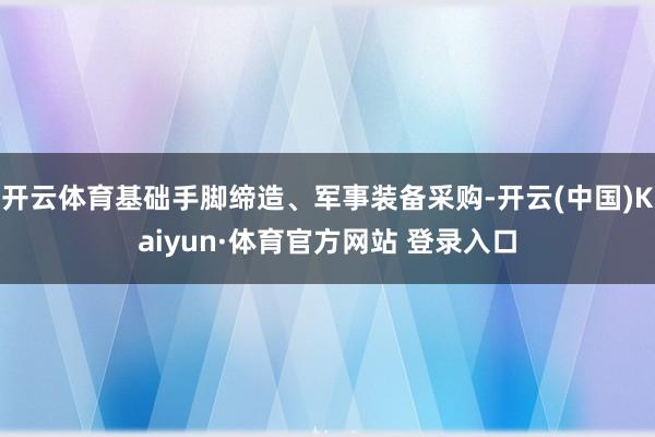 开云体育基础手脚缔造、军事装备采购-开云(中国)Kaiyun·体育官方网站 登录入口