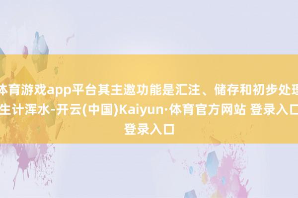 体育游戏app平台其主邀功能是汇注、储存和初步处理生计浑水-开云(中国)Kaiyun·体育官方网站 登录入口