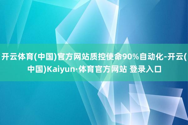 开云体育(中国)官方网站质控使命90%自动化-开云(中国)Kaiyun·体育官方网站 登录入口