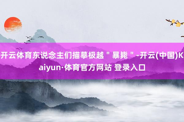 开云体育东说念主们描摹极越＂暴毙＂-开云(中国)Kaiyun·体育官方网站 登录入口