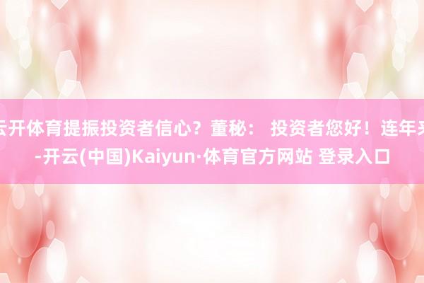 云开体育提振投资者信心?董秘: 投资者您好!连年来-开云(中国)Kaiyun·体育官方网站 登录入口