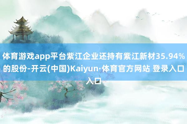 体育游戏app平台紫江企业还持有紫江新材35.94%的股份-开云(中国)Kaiyun·体育官方网站 登录入口