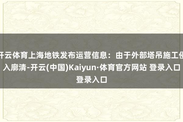 开云体育上海地铁发布运营信息：由于外部塔吊施工侵入廓清-开云(中国)Kaiyun·体育官方网站 登录入口