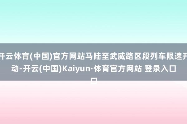 开云体育(中国)官方网站马陆至武威路区段列车限速开动-开云(中国)Kaiyun·体育官方网站 登录入口