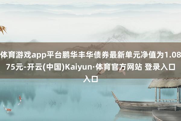 体育游戏app平台鹏华丰华债券最新单元净值为1.0875元-开云(中国)Kaiyun·体育官方网站 登录入口