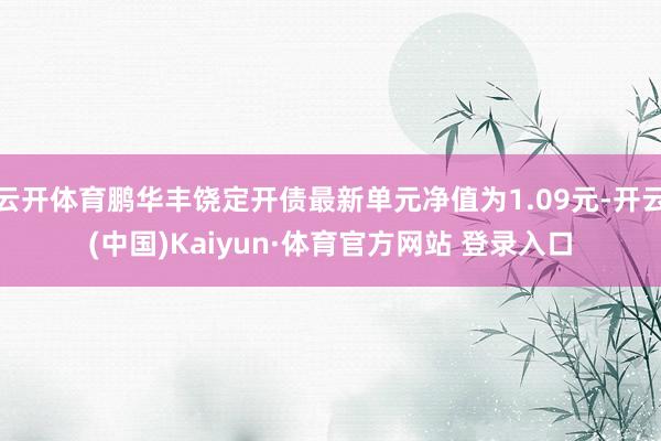 云开体育鹏华丰饶定开债最新单元净值为1.09元-开云(中国)Kaiyun·体育官方网站 登录入口