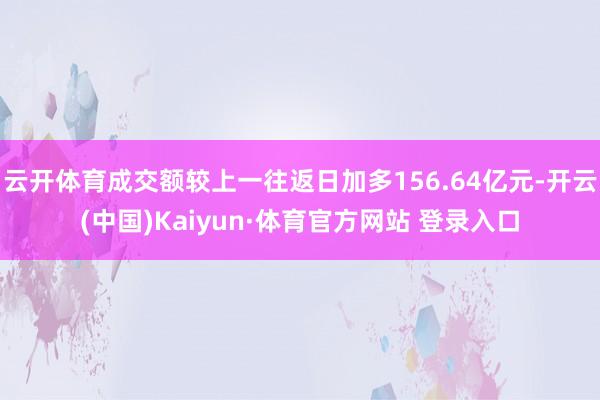 云开体育成交额较上一往返日加多156.64亿元-开云(中国)Kaiyun·体育官方网站 登录入口