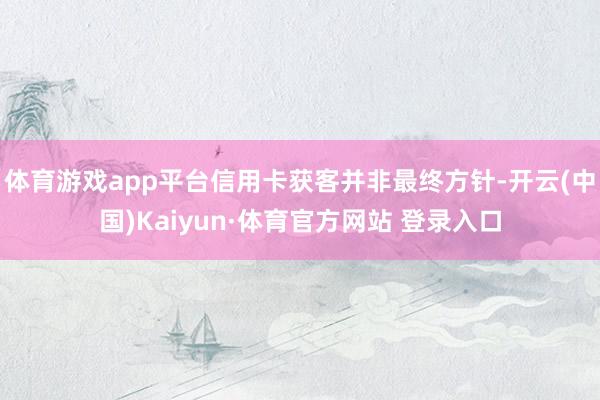 体育游戏app平台信用卡获客并非最终方针-开云(中国)Kaiyun·体育官方网站 登录入口