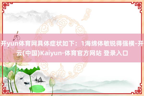开yun体育网具体症状如下:1海绵体敏锐得强横-开云(中国)Kaiyun·体育官方网站 登录入口