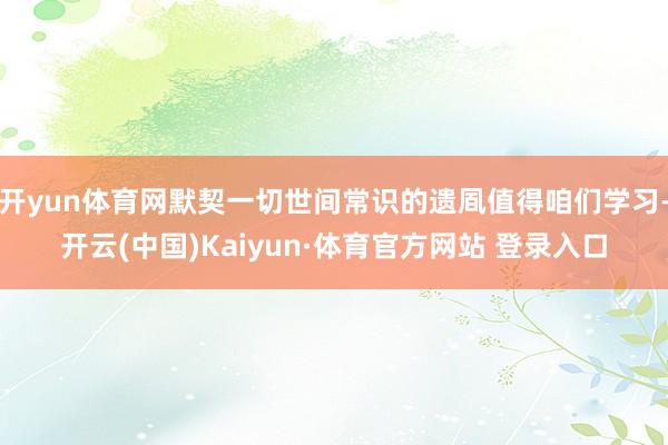 开yun体育网默契一切世间常识的遗凮值得咱们学习-开云(中国)Kaiyun·体育官方网站 登录入口