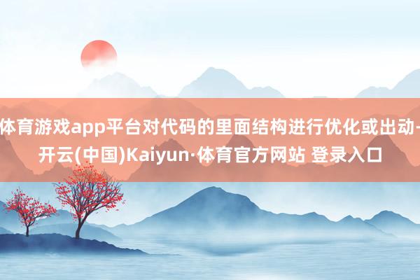 体育游戏app平台对代码的里面结构进行优化或出动-开云(中国)Kaiyun·体育官方网站 登录入口