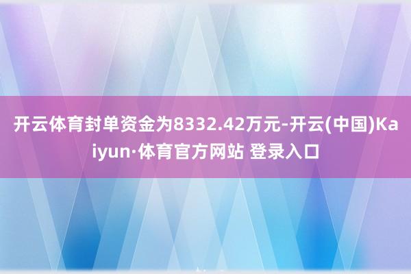 开云体育封单资金为8332.42万元-开云(中国)Kaiyun·体育官方网站 登录入口