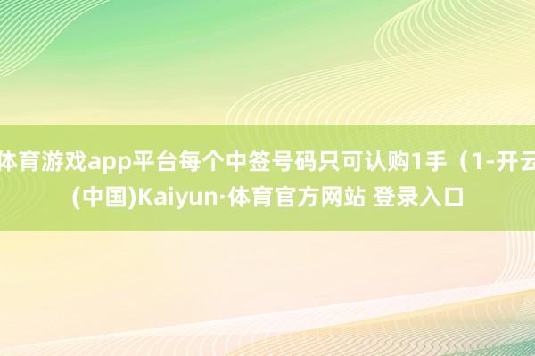 体育游戏app平台每个中签号码只可认购1手（1-开云(中国)Kaiyun·体育官方网站 登录入口