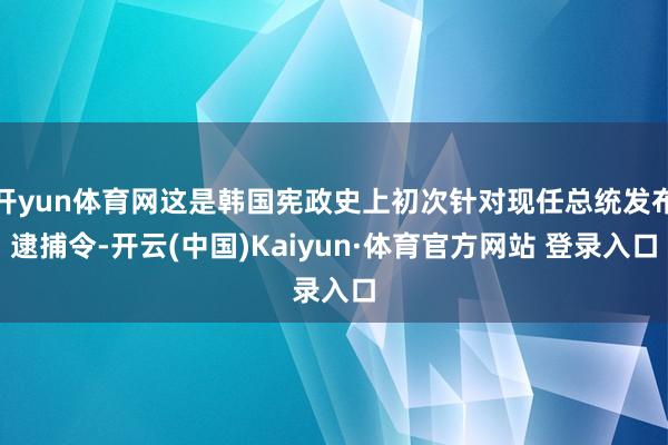 开yun体育网这是韩国宪政史上初次针对现任总统发布逮捕令-开云(中国)Kaiyun·体育官方网站 登录入口