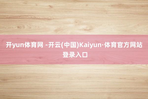 开yun体育网 -开云(中国)Kaiyun·体育官方网站 登录入口