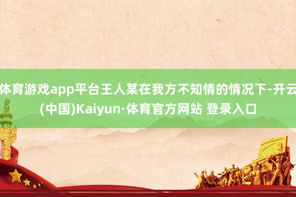 体育游戏app平台王人某在我方不知情的情况下-开云(中国)Kaiyun·体育官方网站 登录入口
