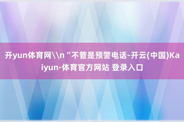 开yun体育网\n“不管是预警电话-开云(中国)Kaiyun·体育官方网站 登录入口
