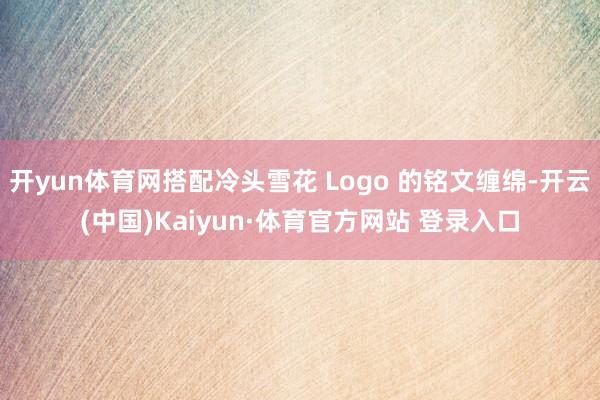 开yun体育网搭配冷头雪花 Logo 的铭文缠绵-开云(中国)Kaiyun·体育官方网站 登录入口