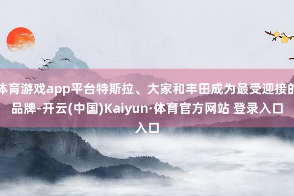 体育游戏app平台特斯拉、大家和丰田成为最受迎接的品牌-开云(中国)Kaiyun·体育官方网站 登录入口