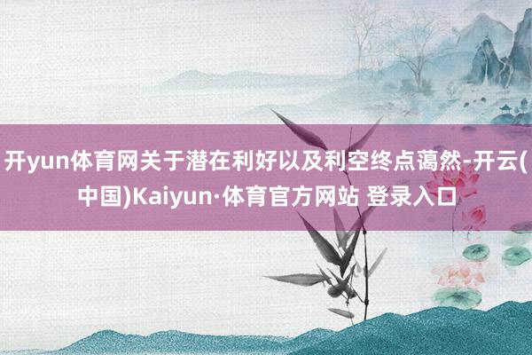 开yun体育网关于潜在利好以及利空终点蔼然-开云(中国)Kaiyun·体育官方网站 登录入口