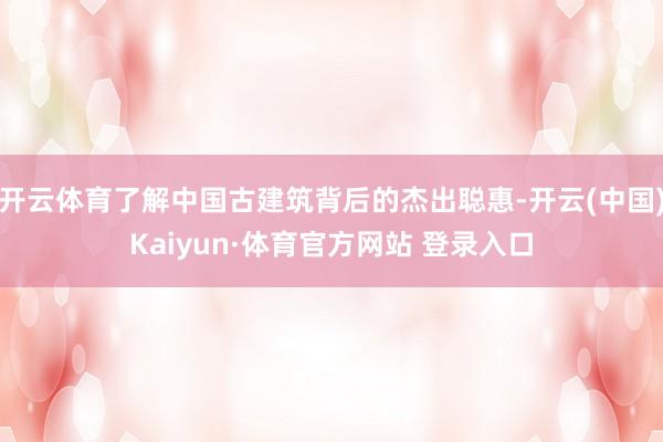 开云体育了解中国古建筑背后的杰出聪惠-开云(中国)Kaiyun·体育官方网站 登录入口