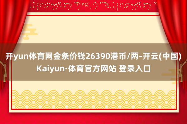 开yun体育网金条价钱26390港币/两-开云(中国)Kaiyun·体育官方网站 登录入口