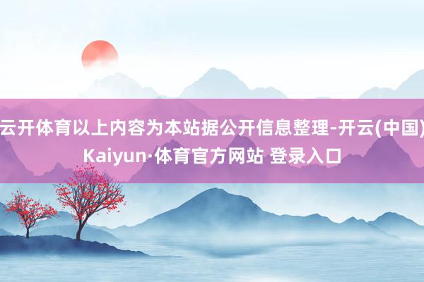 云开体育以上内容为本站据公开信息整理-开云(中国)Kaiyun·体育官方网站 登录入口