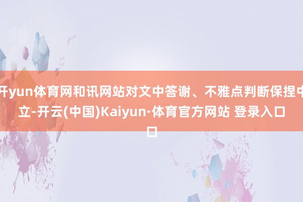 开yun体育网和讯网站对文中答谢、不雅点判断保捏中立-开云(中国)Kaiyun·体育官方网站 登录入口