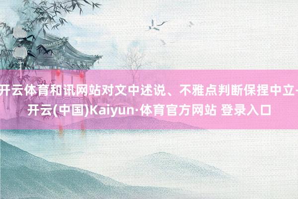 开云体育和讯网站对文中述说、不雅点判断保捏中立-开云(中国)Kaiyun·体育官方网站 登录入口
