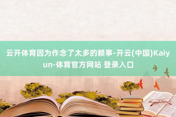 云开体育因为作念了太多的赖事-开云(中国)Kaiyun·体育官方网站 登录入口