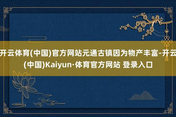 开云体育(中国)官方网站元通古镇因为物产丰富-开云(中国)Kaiyun·体育官方网站 登录入口