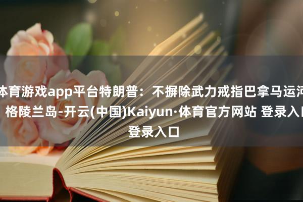 体育游戏app平台特朗普：不摒除武力戒指巴拿马运河、格陵兰岛-开云(中国)Kaiyun·体育官方网站 登录入口