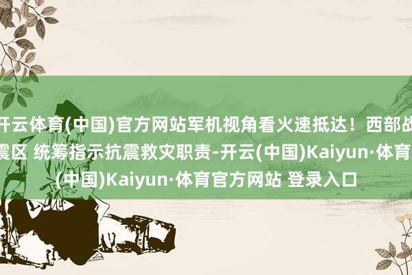 开云体育(中国)官方网站军机视角看火速抵达！西部战区空军运-20抵达震区 统筹指示抗震救灾职责-开云(中国)Kaiyun·体育官方网站 登录入口