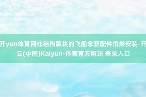 开yun体育网非结构版块的飞船拿获配件悄然安装-开云(中国)Kaiyun·体育官方网站 登录入口