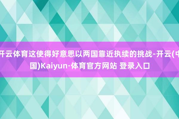 开云体育这使得好意思以两国靠近执续的挑战-开云(中国)Kaiyun·体育官方网站 登录入口