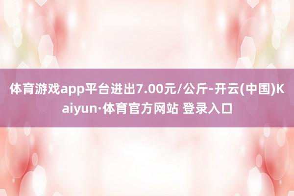 体育游戏app平台进出7.00元/公斤-开云(中国)Kaiyun·体育官方网站 登录入口