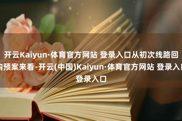开云Kaiyun·体育官方网站 登录入口从初次线路回购预案来看-开云(中国)Kaiyun·体育官方网站 登录入口