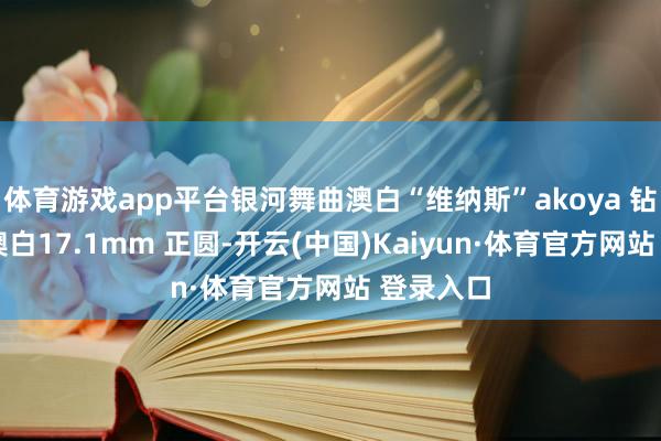 体育游戏app平台银河舞曲澳白“维纳斯”akoya 钻石套链 澳白17.1mm 正圆-开云(中国)Kaiyun·体育官方网站 登录入口
